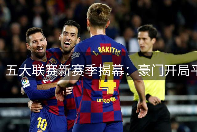 五大联赛新赛季揭幕：豪门开局平稳 英超悬念丛生