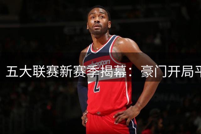 五大联赛新赛季揭幕：豪门开局平稳 英超悬念丛生