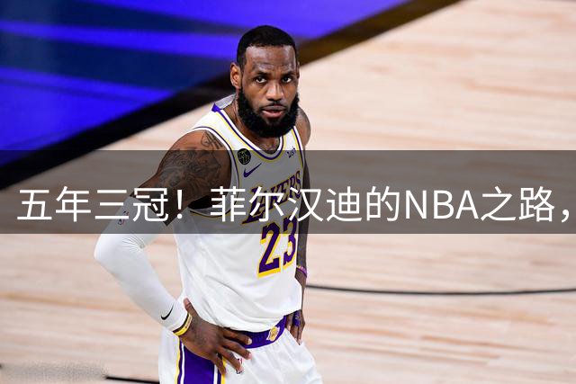 五年三冠！菲尔汉迪的NBA之路，他能给76人带来什么？