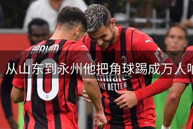 从山东到永州他把角球踢成万人呐喊 《你好湖南》聚焦湘超异乡人