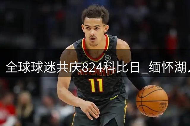 全球球迷共庆"824科比日" 缅怀湖人队传奇球星