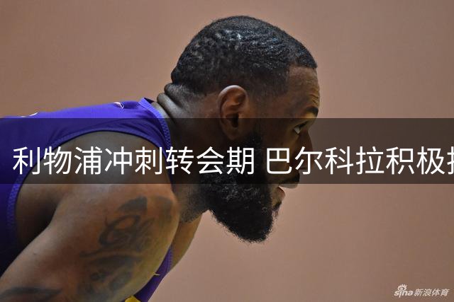 利物浦冲刺转会期 巴尔科拉积极推动加盟