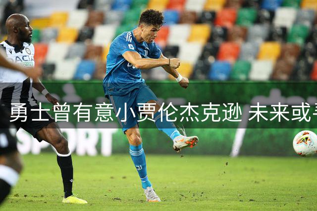 勇士曾有意小贾伦杰克逊 未来或寻求相似交易模式