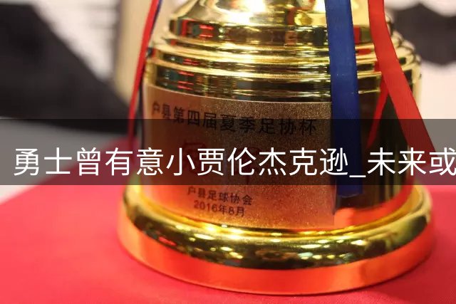 勇士曾有意小贾伦杰克逊 未来或寻求相似交易模式
