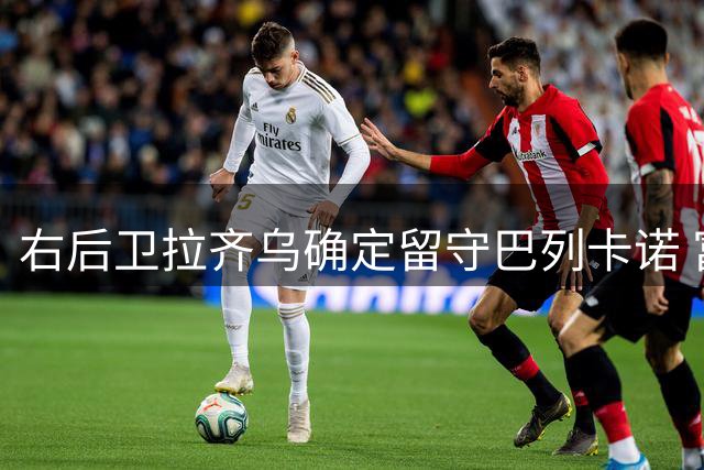 右后卫拉齐乌确定留守巴列卡诺 富勒姆挖角失败