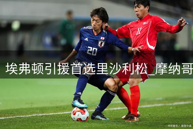 埃弗顿引援首选里沙利松 摩纳哥射手巴洛贡为B方案