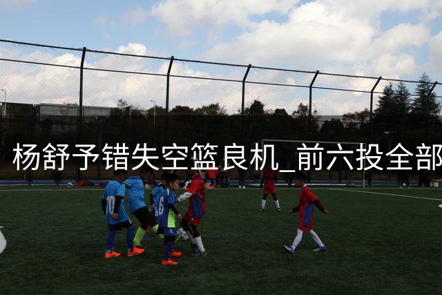 杨舒予错失空篮良机 前六投全部失手令人惋惜