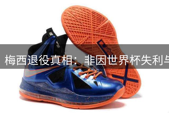 梅西退役真相：非因世界杯失利与父亲离世，多年征战耗尽心力
