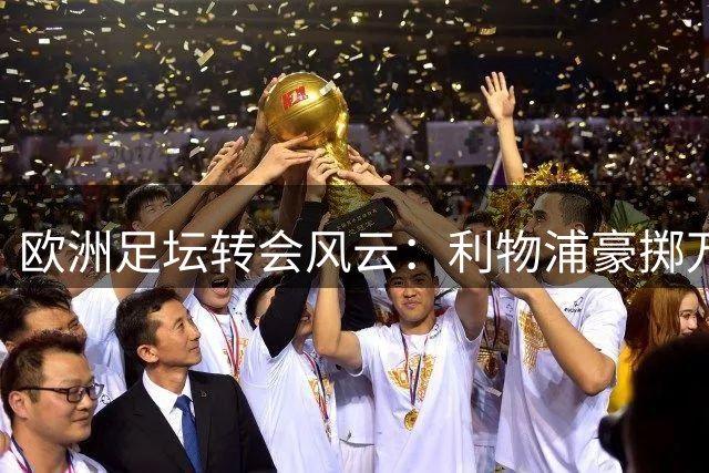 欧洲足坛转会风云：利物浦豪掷万金 多支豪门加速补强
