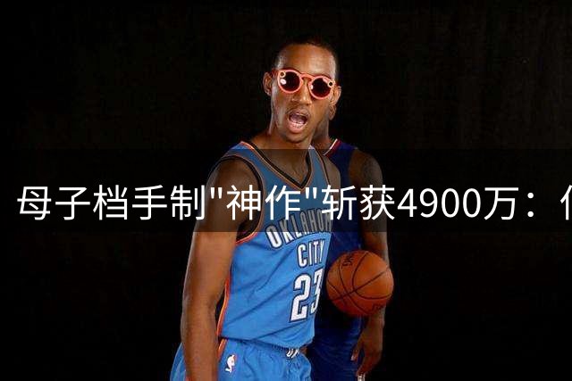 母子档手制"神作"斩获4900万：低成本+意外走红的暴富密码