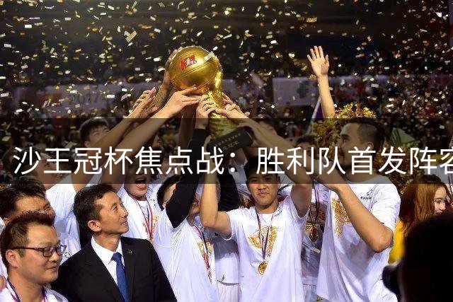 沙王冠杯焦点战：胜利队首发阵容揭晓 马内领衔C罗缺席