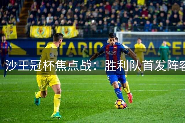 沙王冠杯焦点战：胜利队首发阵容揭晓 马内领衔C罗缺席