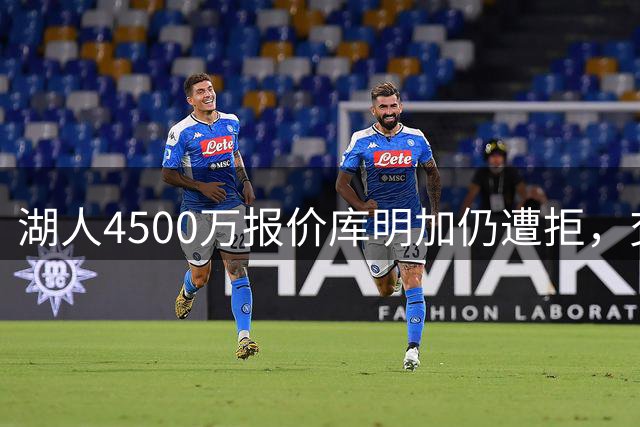 湖人4500万报价库明加仍遭拒，交易陷入僵局或成泡影
