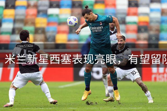 米兰新星西塞表现亮眼，有望留队获重用