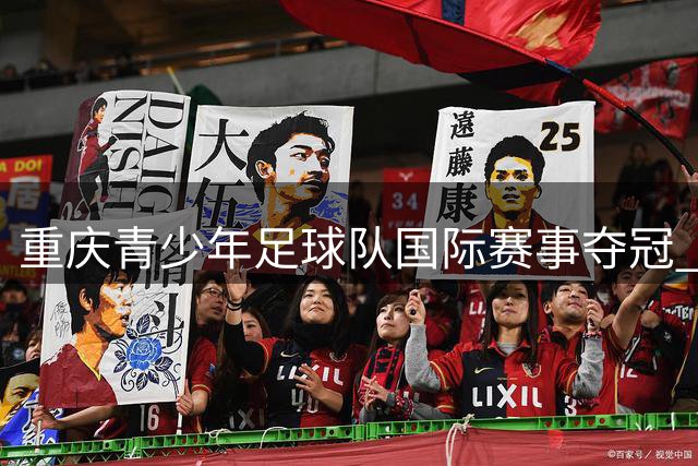 重庆青少年足球队国际赛事夺冠 新星闪耀欧洲赛场