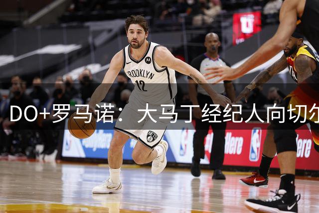 DO+罗马诺：大马丁经纪人向切尔西推荐球员，蓝军正考虑这笔转会