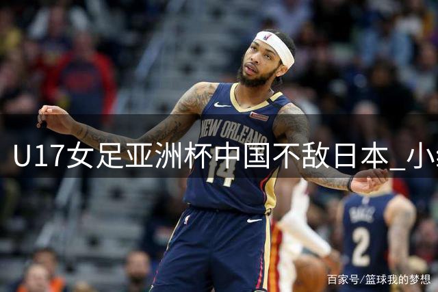 U17女足亚洲杯中国不敌日本 小组第二晋级将战朝鲜