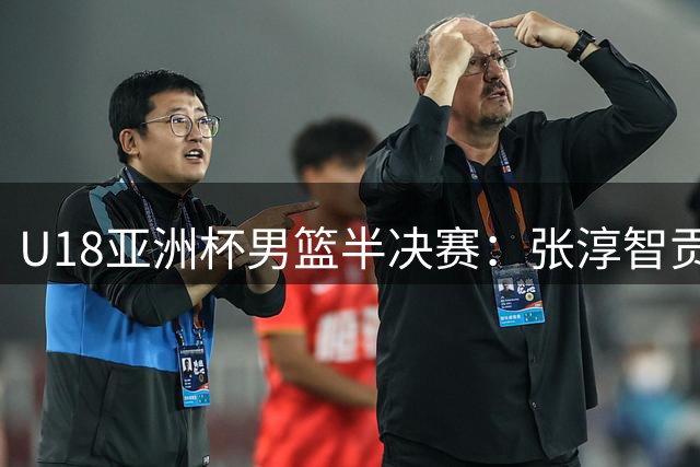 U18亚洲杯男篮半决赛：张淳智贡献18分助中国队挺进决赛
